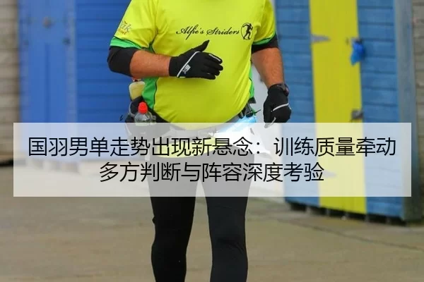 国羽男单走势出现新悬念：训练质量牵动多方判断与阵容深度考验