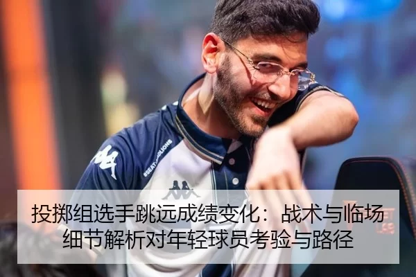 投掷组选手跳远成绩变化：战术与临场细节解析对年轻球员考验与路径