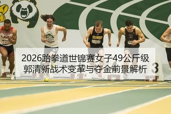 2026跆拳道世锦赛女子49公斤级 郭清新战术变革与夺金前景解析